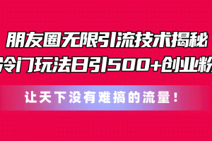 （11031期）朋友圈无限引流技术揭秘，一个冷门玩法日引500+创业粉，让天下没有难搞…
