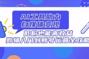 （14405期）AI工具助力自媒体变现，低粉也能高收益，剪辑入门到账号运营全攻略