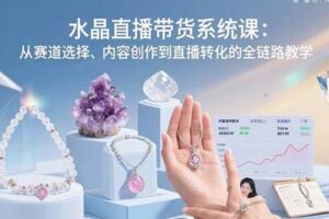 （15721期）水晶直播带货系统课：从赛道选择、内容创作到直播转化的全链路教学