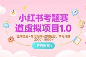 （15398期）小红书考题赛道虚拟项目1.0，蓝海选品+笔记矩阵+店铺运营，单号月赚5000+