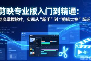 （17321期）剪映专业版入门到精通：彻底掌握软件，实现从“新手”到“剪辑大神”跃迁