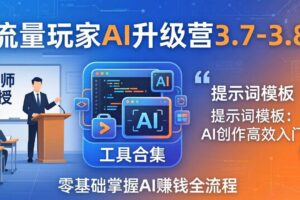 （18022期）流量玩家AI升级营3.7-3.8全套资料：多老师亲授+工具合集+提示词模板，零基础掌握AI赚钱全流程