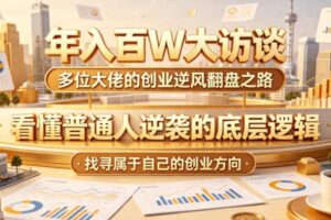 年入百W大访谈,多位大佬的创业逆风翻盘之路,看懂普通人逆袭的底层逻辑,找寻属于自己的创业方向(更新0615)
