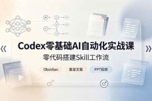 （19204期）Codex零基础AI自动化实战课，零代码搭建Skill工作流，搭配Obsidian批量制作文案PPT视频