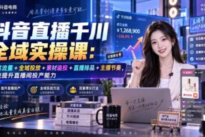 （20339期）抖音直播千川全域实操课：自然流量+全域投放+素材追投+直播排品+主播节奏，系统提升直播间投产能力