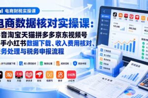 （20723期）电商数据核账实操课：抖音淘宝天猫拼多多京东视频号快手小红书数据下载、收入费用核对、账务处理与税务申报流程
